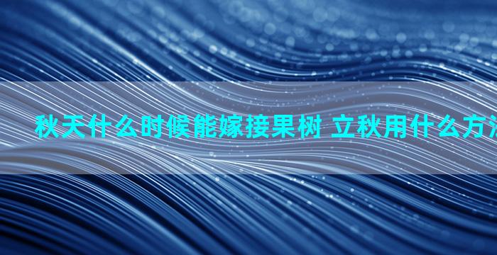 秋天什么时候能嫁接果树 立秋用什么方法嫁接最好